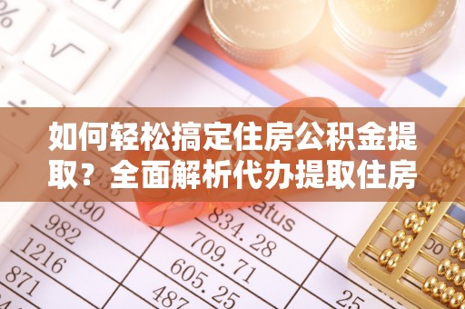 惠城如何轻松搞定住房公积金提取？全面解析代办提取住房公积金流程