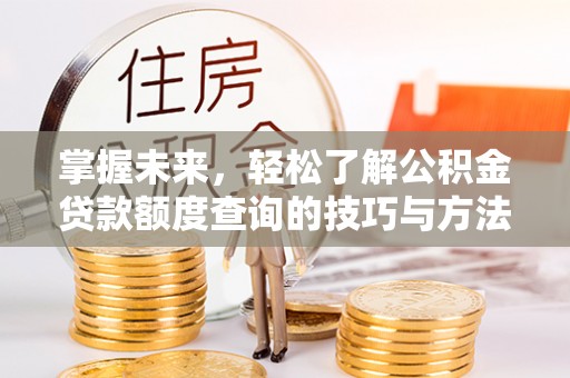 惠城掌握未来，轻松了解公积金贷款额度查询的技巧与方法