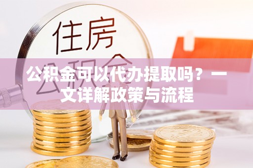 惠城公积金可以代办提取吗？一文详解政策与流程