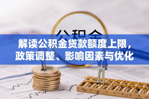 惠城解读公积金贷款额度上限，政策调整、影响因素与优化策略