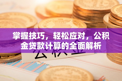 惠城掌握技巧，轻松应对，公积金贷款计算的全面解析
