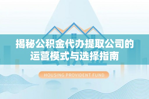 惠城揭秘公积金代办提取公司的运营模式与选择指南