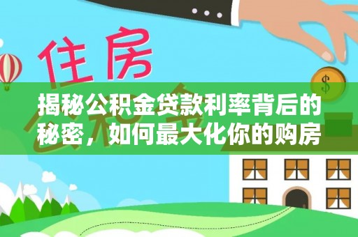 惠城揭秘公积金贷款利率背后的秘密，如何最大化你的购房优势