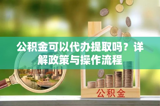 惠城公积金可以代办提取吗？详解政策与操作流程
