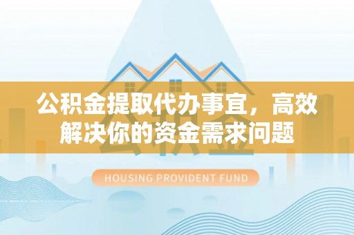 惠城公积金提取代办事宜，高效解决你的资金需求问题