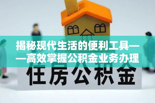 惠城揭秘现代生活的便利工具——高效掌握公积金业务办理流程的关键步骤