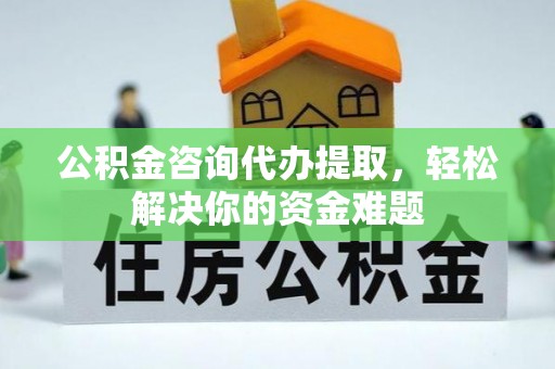 惠城公积金咨询代办提取，轻松解决你的资金难题