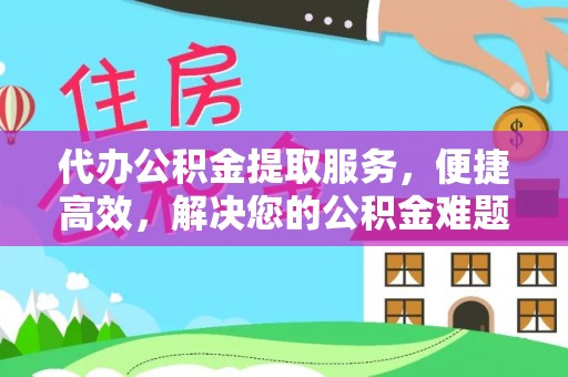 惠城代办公积金提取服务，便捷高效，解决您的公积金难题