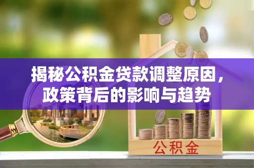 惠城揭秘公积金贷款调整原因，政策背后的影响与趋势