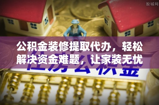 惠城公积金装修提取代办，轻松解决资金难题，让家装无忧