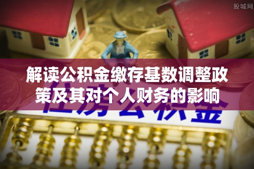 惠城解读公积金缴存基数调整政策及其对个人财务的影响