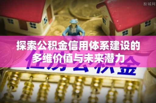 惠城探索公积金信用体系建设的多维价值与未来潜力