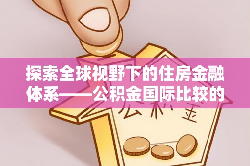 惠城探索全球视野下的住房金融体系——公积金国际比较的深度解析