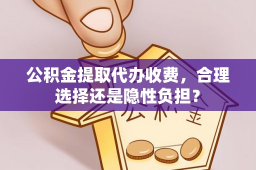 惠城公积金提取代办收费，合理选择还是隐性负担？