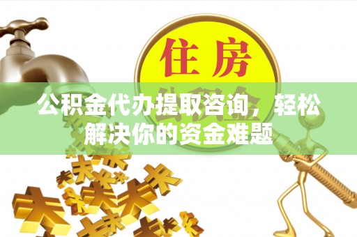 惠城公积金代办提取咨询，轻松解决你的资金难题