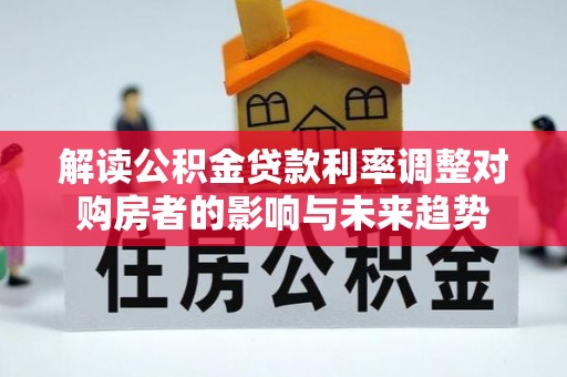 惠城解读公积金贷款利率调整对购房者的影响与未来趋势