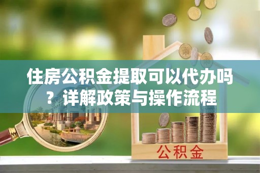 惠城住房公积金提取可以代办吗？详解政策与操作流程