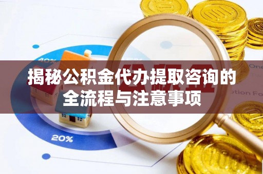 惠城揭秘公积金代办提取咨询的全流程与注意事项