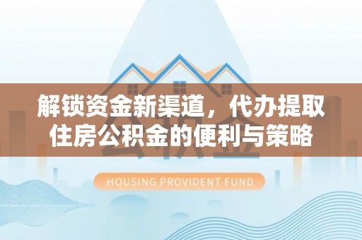 惠城解锁资金新渠道，代办提取住房公积金的便利与策略