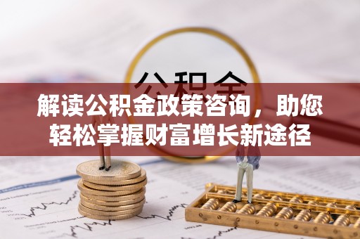 惠城解读公积金政策咨询，助您轻松掌握财富增长新途径
