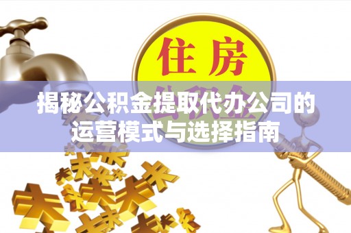 惠城揭秘公积金提取代办公司的运营模式与选择指南