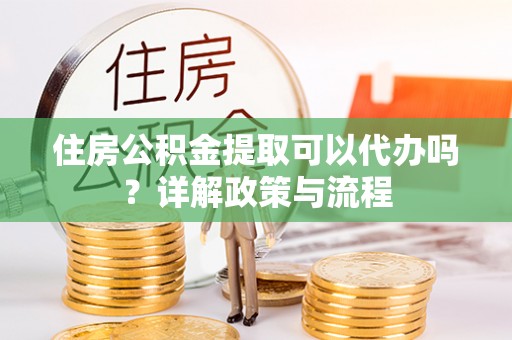 惠城住房公积金提取可以代办吗？详解政策与流程