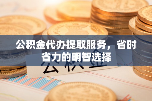 惠城公积金代办提取服务，省时省力的明智选择