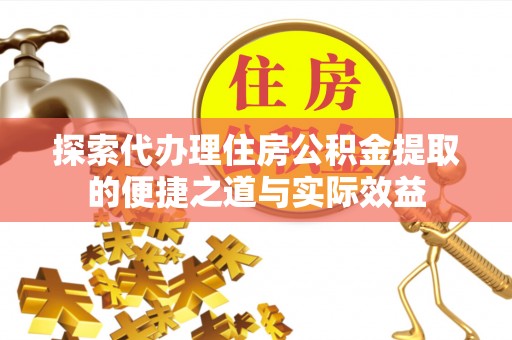 惠城探索代办理住房公积金提取的便捷之道与实际效益