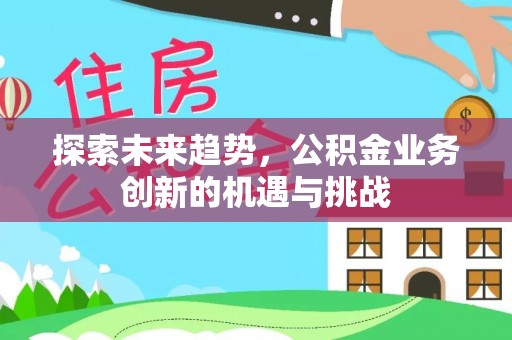 惠城探索未来趋势，公积金业务创新的机遇与挑战