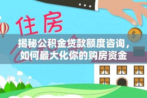 惠城揭秘公积金贷款额度咨询，如何最大化你的购房资金