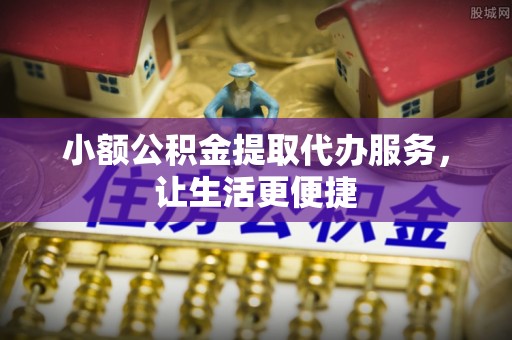 惠城小额公积金提取代办服务，让生活更便捷