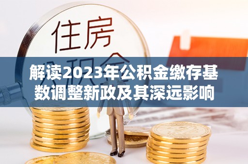 惠城解读2023年公积金缴存基数调整新政及其深远影响