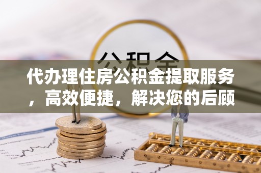 惠城代办理住房公积金提取服务，高效便捷，解决您的后顾之忧