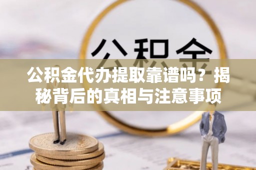 惠城公积金代办提取靠谱吗？揭秘背后的真相与注意事项