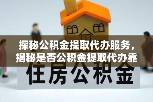 惠城探秘公积金提取代办服务，揭秘是否公积金提取代办靠谱吗？