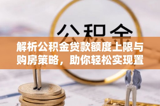 惠城解析公积金贷款额度上限与购房策略，助你轻松实现置业梦想