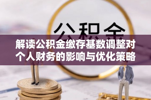 惠城解读公积金缴存基数调整对个人财务的影响与优化策略
