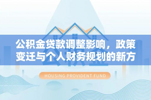 惠城公积金贷款调整影响，政策变迁与个人财务规划的新方向