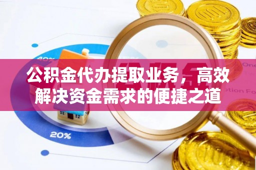 惠城公积金代办提取业务，高效解决资金需求的便捷之道