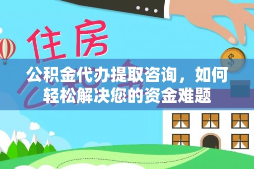 惠城公积金代办提取咨询，如何轻松解决您的资金难题