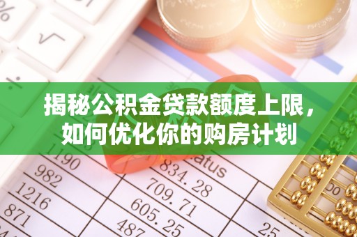 惠城揭秘公积金贷款额度上限，如何优化你的购房计划