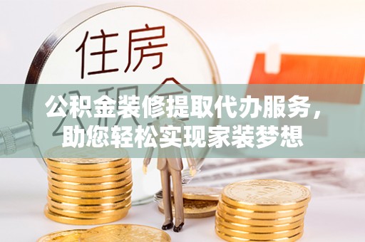 惠城公积金装修提取代办服务，助您轻松实现家装梦想
