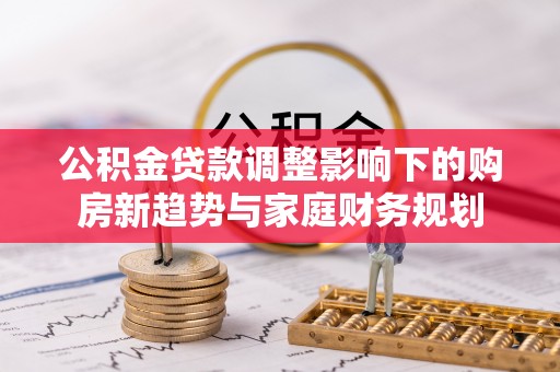 惠城公积金贷款调整影响下的购房新趋势与家庭财务规划