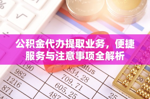 惠城公积金代办提取业务，便捷服务与注意事项全解析