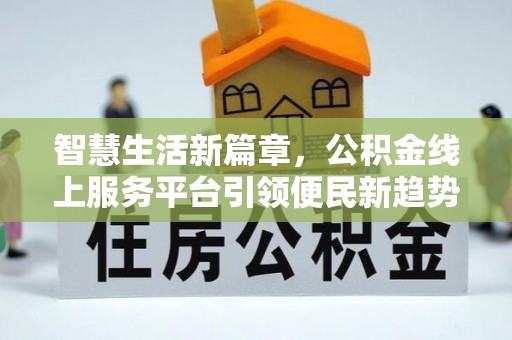 惠城智慧生活新篇章，公积金线上服务平台引领便民新趋势