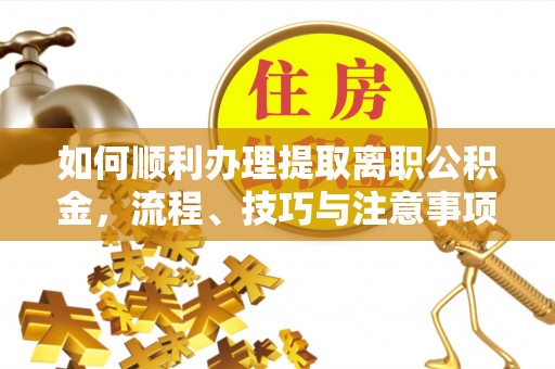 惠城如何顺利办理提取离职公积金，流程、技巧与注意事项全解析
