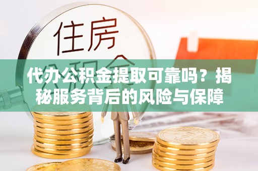 惠城代办公积金提取可靠吗？揭秘服务背后的风险与保障