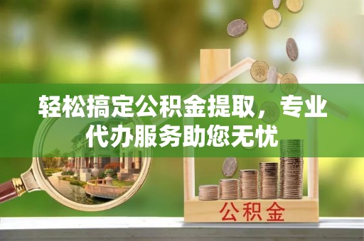 惠城轻松搞定公积金提取，专业代办服务助您无忧