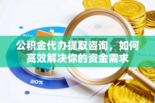 惠城公积金代办提取咨询，如何高效解决你的资金需求