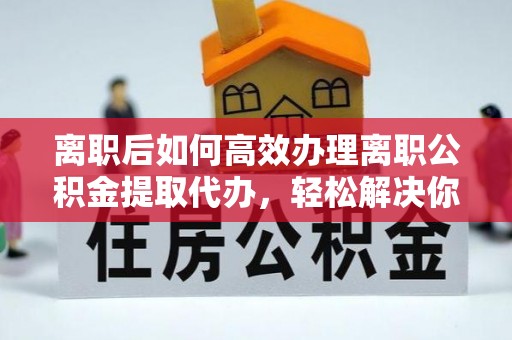 惠城离职后如何高效办理离职公积金提取代办，轻松解决你的后顾之忧